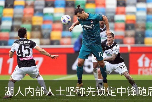 湖人内部人士坚称先锁定中锋随后报价詹姆斯的方案本是他们的首选
